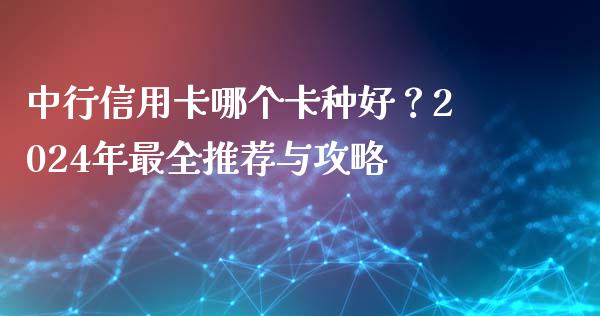 中行信用卡哪个卡种好？2024年最全推荐与攻略_https://wap.jnlaobingbanjia.com_财务管理_第1张