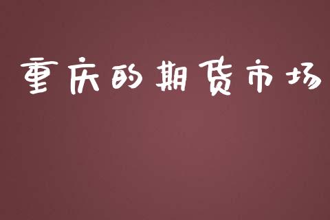 重庆的期货市场_https://wap.jnlaobingbanjia.com_基金分析_第1张