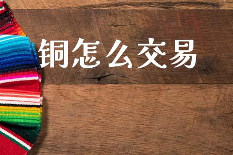 铜怎么交易_https://wap.jnlaobingbanjia.com_股市行情_第1张