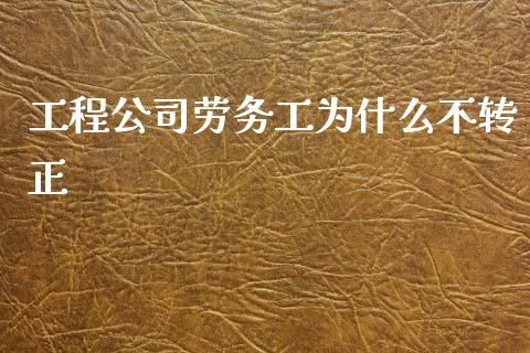 工程公司劳务工为什么不转正_https://wap.jnlaobingbanjia.com_金融理财_第1张