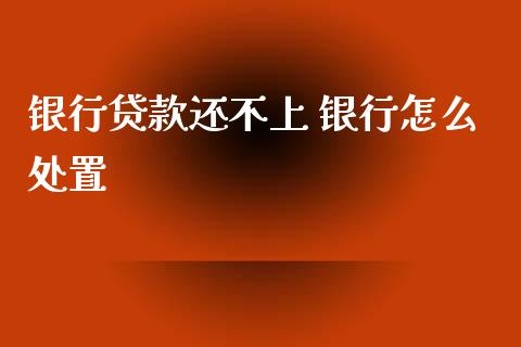 银行贷款还不上 银行怎么处置_https://wap.jnlaobingbanjia.com_金融理财_第1张