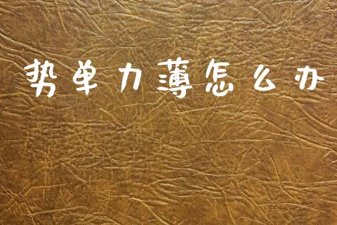 势单力薄怎么办_https://wap.jnlaobingbanjia.com_股市行情_第1张