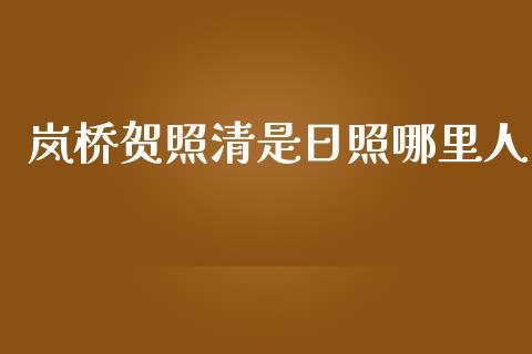 岚桥贺照清是日照哪里人_https://wap.jnlaobingbanjia.com_证券公告_第1张