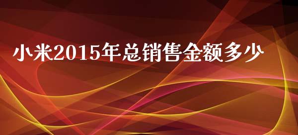 小米2015年总销售金额多少_https://wap.jnlaobingbanjia.com_股市行情_第1张