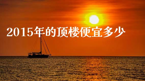 2015年的顶楼便宜多少_https://wap.jnlaobingbanjia.com_基金分析_第1张