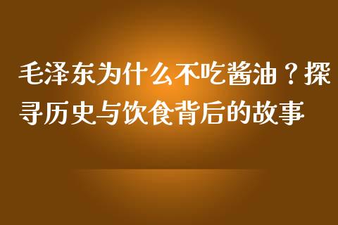 毛泽东为什么不吃酱油？探寻历史与饮食背后的故事_https://wap.jnlaobingbanjia.com_金融理财_第1张