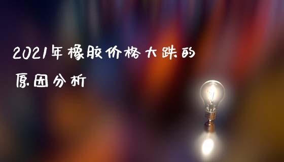 2021年橡胶价格大跌的原因分析_https://wap.jnlaobingbanjia.com_金融理财_第1张