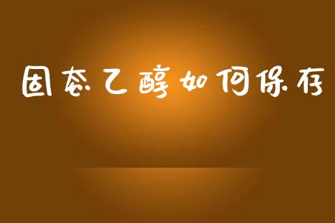 固态乙醇如何保存_https://wap.jnlaobingbanjia.com_财务管理_第1张
