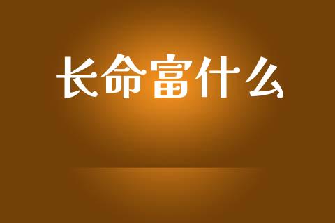 长命富什么_https://wap.jnlaobingbanjia.com_金融理财_第1张