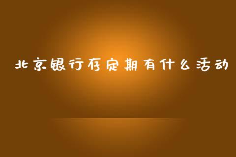北京银行存定期有什么活动_https://wap.jnlaobingbanjia.com_财务管理_第1张