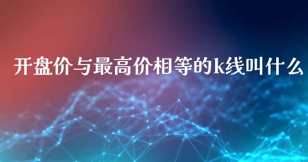 开盘价与最高价相等的k线叫什么_https://wap.jnlaobingbanjia.com_财经资讯_第1张