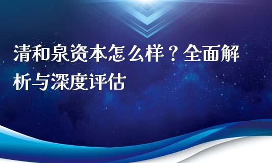 清和泉资本怎么样？全面解析与深度评估_https://wap.jnlaobingbanjia.com_证券公告_第1张