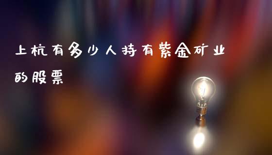 上杭有多少人持有紫金矿业的股票_https://wap.jnlaobingbanjia.com_财务管理_第1张
