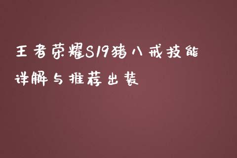 王者荣耀S19猪八戒技能详解与推荐出装_https://wap.jnlaobingbanjia.com_金融理财_第1张