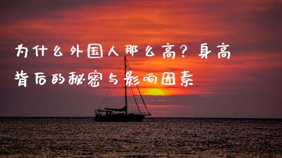 为什么外国人那么高？身高背后的秘密与影响因素_https://wap.jnlaobingbanjia.com_财务管理_第1张
