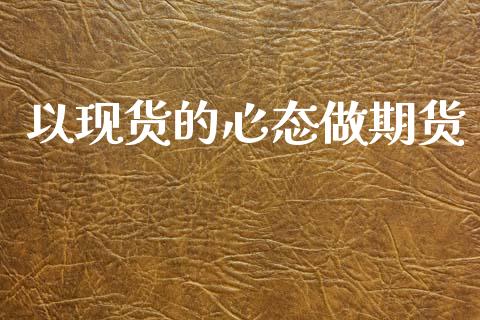 以现货的心态做期货_https://wap.jnlaobingbanjia.com_金融理财_第1张