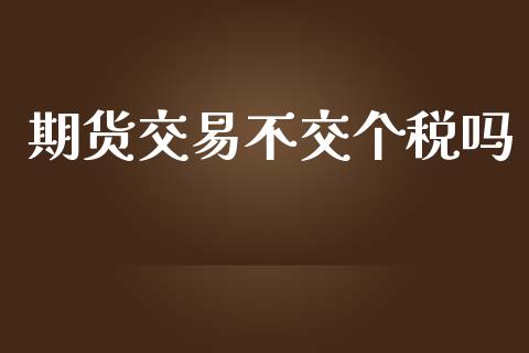 期货交易不交个税吗_https://wap.jnlaobingbanjia.com_财经资讯_第1张