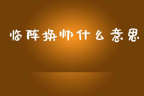 临阵换帅什么意思_https://wap.jnlaobingbanjia.com_基金分析_第1张
