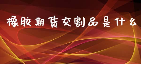 橡胶期货交割品是什么_https://wap.jnlaobingbanjia.com_财务管理_第1张