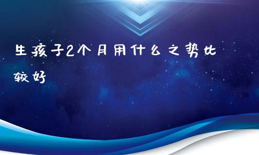 生孩子2个月用什么之势比较好_https://wap.jnlaobingbanjia.com_财经资讯_第1张