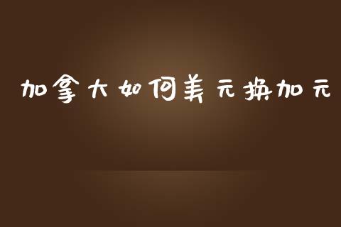 加拿大如何美元换加元_https://wap.jnlaobingbanjia.com_股市行情_第1张