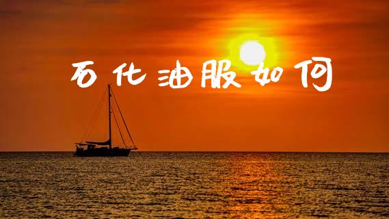 石化油服如何_https://wap.jnlaobingbanjia.com_股市行情_第1张