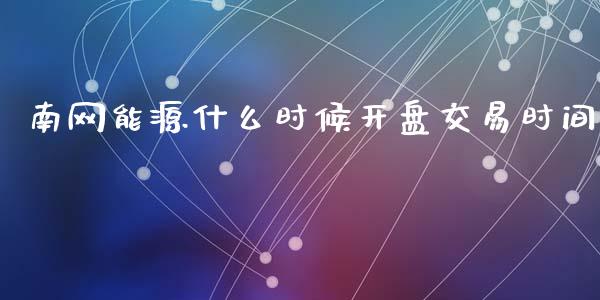 南网能源什么时候开盘交易时间_财经资讯_第1张_财经资讯_股市行情_财务管理_金融理财 南网能源什么时候开盘交易时间_https://wap.jnlaobingbanjia.com_财经资讯_第1张