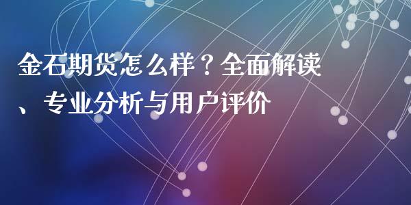 金石期货怎么样？全面解读、专业分析与用户评价_https://wap.jnlaobingbanjia.com_金融理财_第1张