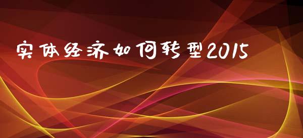 实体经济如何转型2015_https://wap.jnlaobingbanjia.com_基金分析_第1张
