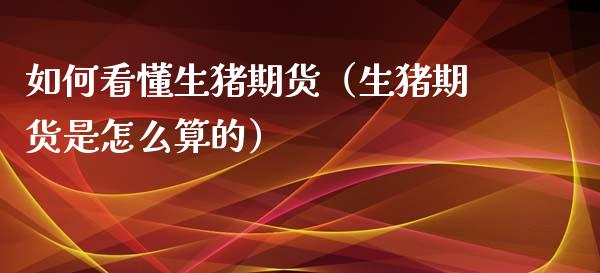 如何看懂生猪期货（生猪期货是怎么算的）_https://wap.jnlaobingbanjia.com_财务管理_第1张