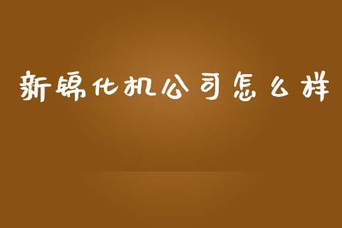 新锦化机公司怎么样_https://wap.jnlaobingbanjia.com_股市行情_第1张