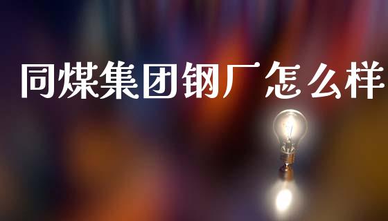 同煤集团钢厂怎么样_https://wap.jnlaobingbanjia.com_金融理财_第1张