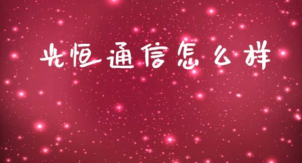 光恒通信怎么样_https://wap.jnlaobingbanjia.com_财经资讯_第1张