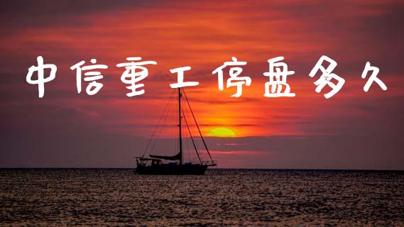 中信重工停盘多久_https://wap.jnlaobingbanjia.com_基金分析_第1张
