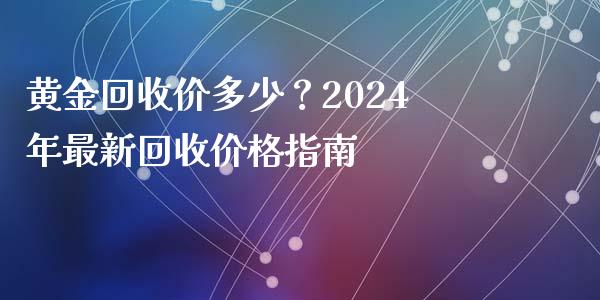 黄金回收价多少？2024年最新回收价格指南_https://wap.jnlaobingbanjia.com_金融理财_第1张