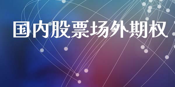 国内股票场外期权_https://wap.jnlaobingbanjia.com_股市行情_第1张