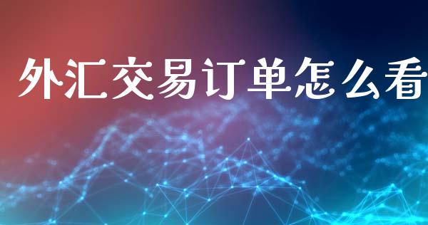 外汇交易订单怎么看_https://wap.jnlaobingbanjia.com_财经资讯_第1张