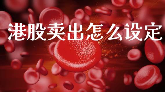 港股卖出怎么设定_https://wap.jnlaobingbanjia.com_股市行情_第1张