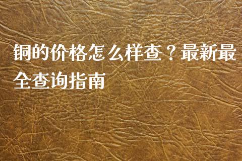 铜的价格怎么样查？最新最全查询指南_https://wap.jnlaobingbanjia.com_财经资讯_第1张