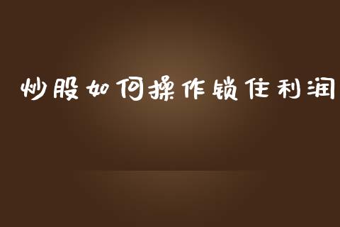 炒股如何操作锁住利润_https://wap.jnlaobingbanjia.com_证券公告_第1张