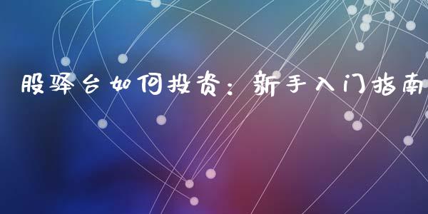 股驿台如何投资：新手入门指南_https://wap.jnlaobingbanjia.com_股市行情_第1张