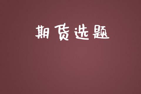 期货选题_https://wap.jnlaobingbanjia.com_基金分析_第1张