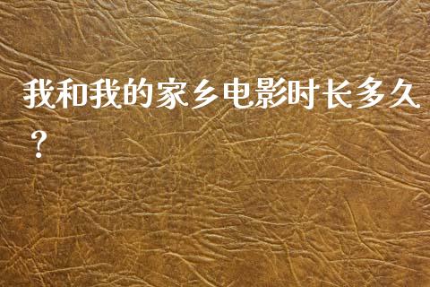 我和我的家乡电影时长多久？_https://wap.jnlaobingbanjia.com_金融理财_第1张