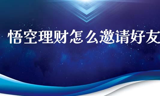 悟空理财怎么邀请好友_https://wap.jnlaobingbanjia.com_金融理财_第1张