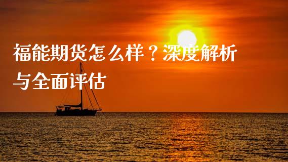 福能期货怎么样？深度解析与全面评估_https://wap.jnlaobingbanjia.com_金融理财_第1张