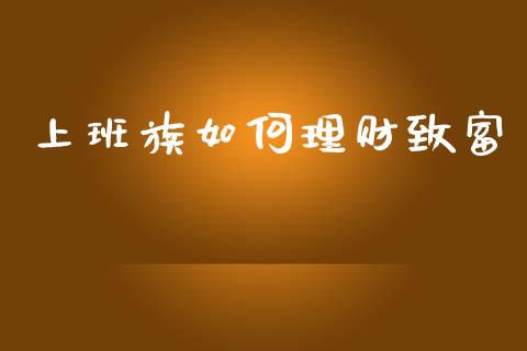上班族如何理财致富_https://wap.jnlaobingbanjia.com_股市行情_第1张