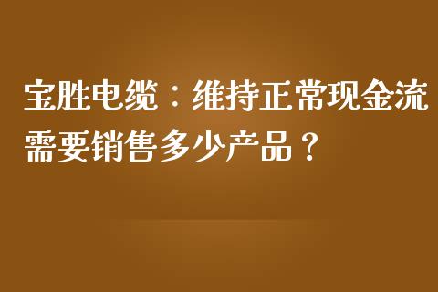 宝胜电缆：维持正常现金流需要销售多少产品？_https://wap.jnlaobingbanjia.com_金融理财_第1张