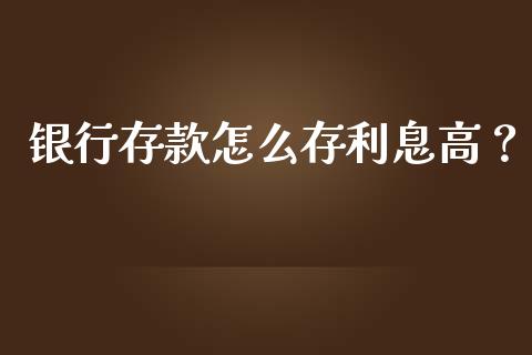 银行存款怎么存利息高？_https://wap.jnlaobingbanjia.com_金融理财_第1张