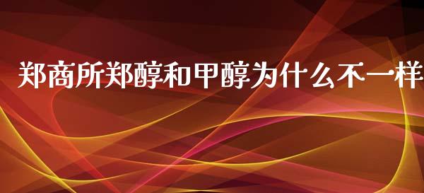 郑商所郑醇和甲醇为什么不一样_https://wap.jnlaobingbanjia.com_金融理财_第1张