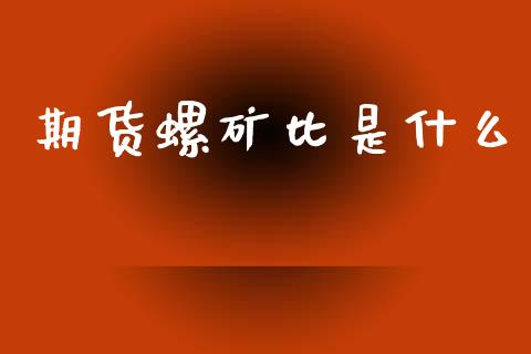 期货螺矿比是什么_https://wap.jnlaobingbanjia.com_金融理财_第1张
